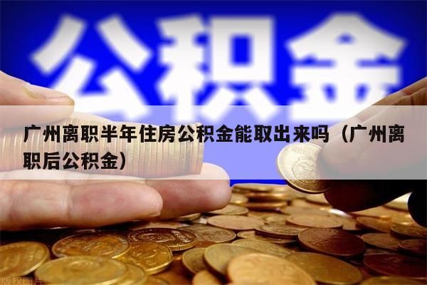 兰州离职半年住房公积金能取出来吗（兰州离职后公积金）